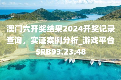 澳门六开奖结果2024开奖记录查询，实证案例分析_游戏平台SRB93.23.48