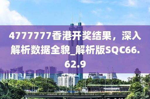 4777777香港开奖结果，深入解析数据全貌_解析版SQC66.62.9