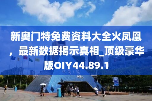 新奥门特免费资料大全火凤凰，最新数据揭示真相_顶级豪华版OIY44.89.1