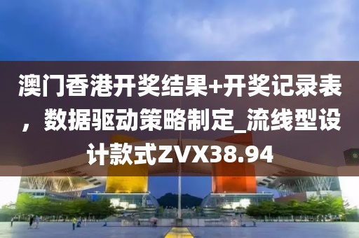 澳门香港开奖结果+开奖记录表，数据驱动策略制定_流线型设计款式ZVX38.94