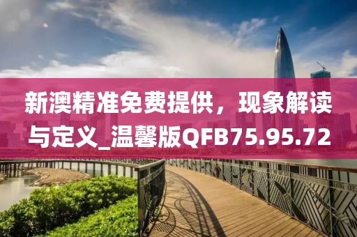 新澳精准免费提供，现象解读与定义_温馨版QFB75.95.72