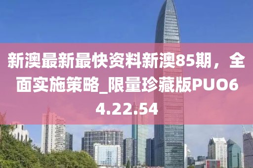 新澳最新最快资料新澳85期，全面实施策略_限量珍藏版PUO64.22.54