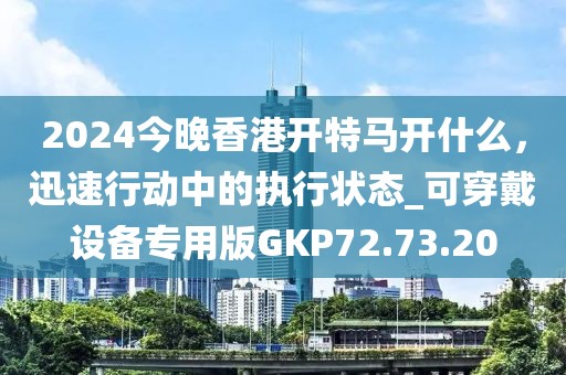 2024今晚香港开特马开什么，迅速行动中的执行状态_可穿戴设备专用版GKP72.73.20