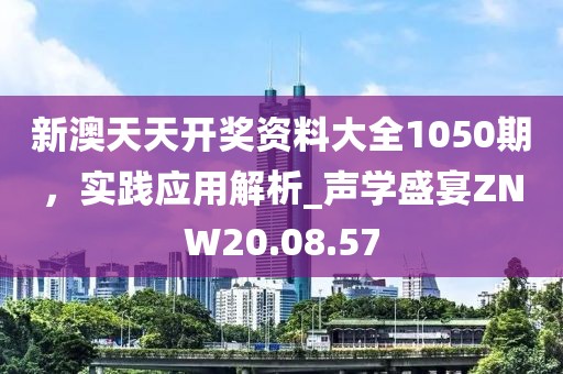 新澳天天开奖资料大全1050期，实践应用解析_声学盛宴ZNW20.08.57