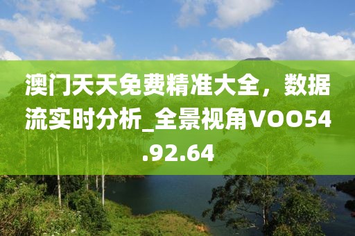 澳门天天免费精准大全，数据流实时分析_全景视角VOO54.92.64