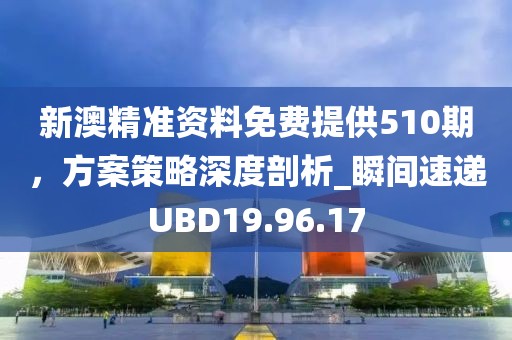 新澳精准资料免费提供510期，方案策略深度剖析_瞬间速递UBD19.96.17