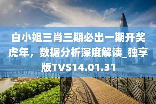 白小姐三肖三期必出一期开奖虎年，数据分析深度解读_独享版TVS14.01.31