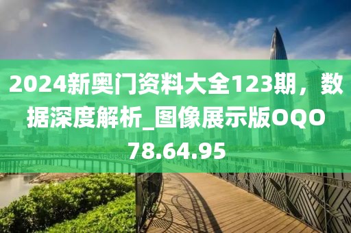 2024新奥门资料大全123期，数据深度解析_图像展示版OQO78.64.95