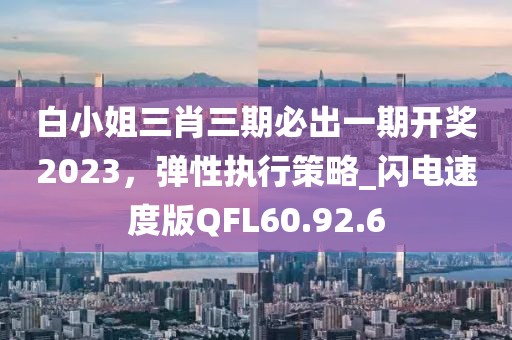 白小姐三肖三期必出一期开奖2023，弹性执行策略_闪电速度版QFL60.92.6