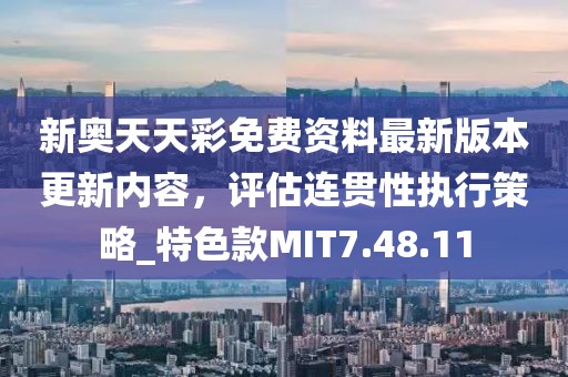 新奥天天彩免费资料最新版本更新内容，评估连贯性执行策略_特色款MIT7.48.11