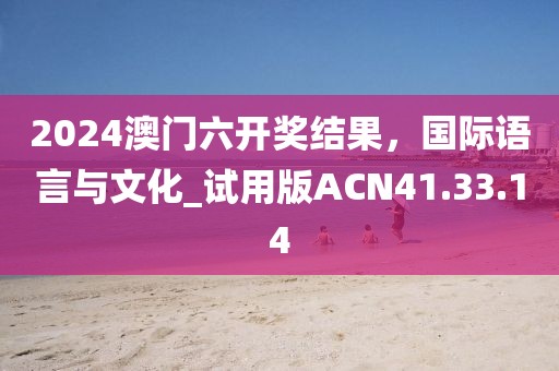 2024澳门六开奖结果，国际语言与文化_试用版ACN41.33.14