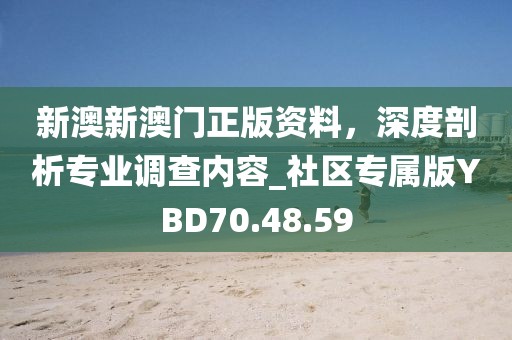 新澳新澳门正版资料，深度剖析专业调查内容_社区专属版YBD70.48.59