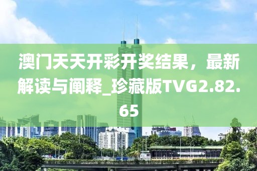 澳门天天开彩开奖结果，最新解读与阐释_珍藏版TVG2.82.65