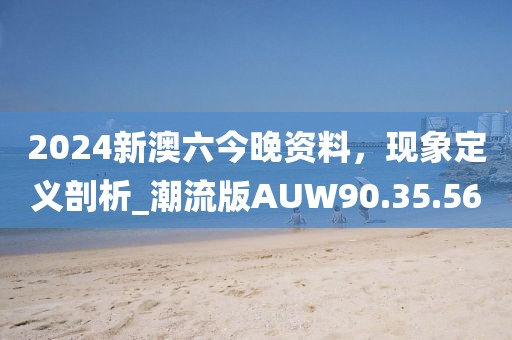 2024新澳六今晚资料，现象定义剖析_潮流版AUW90.35.56