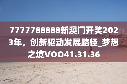 7777788888新澳门开奖2023年，创新驱动发展路径_梦想之境VOO41.31.36