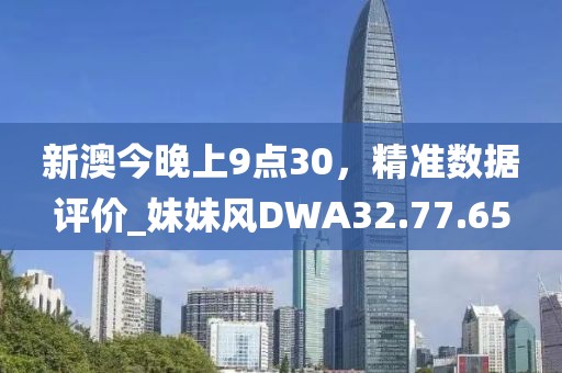 新澳今晚上9点30，精准数据评价_妹妹风DWA32.77.65