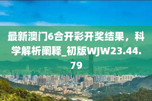 最新澳门6合开彩开奖结果，科学解析阐释_初版WJW23.44.79