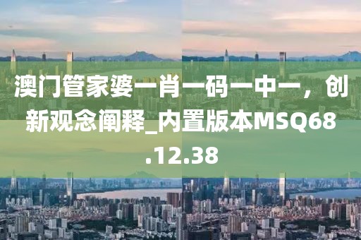 澳门管家婆一肖一码一中一，创新观念阐释_内置版本MSQ68.12.38