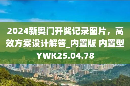 2024新奥门开奖记录图片，高效方案设计解答_内置版 内置型YWK25.04.78