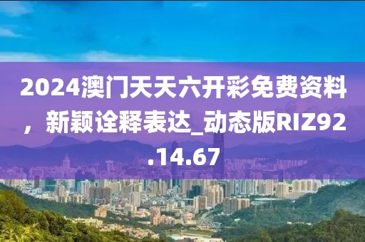 2024澳门天天六开彩免费资料，新颖诠释表达_动态版RIZ92.14.67