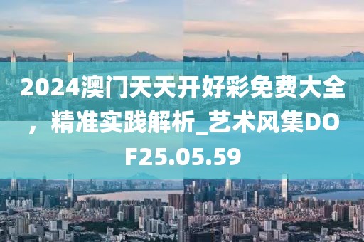 2024澳门天天开好彩免费大全，精准实践解析_艺术风集DOF25.05.59