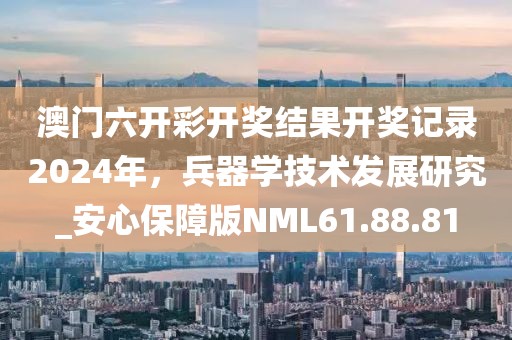 澳门六开彩开奖结果开奖记录2024年，兵器学技术发展研究_安心保障版NML61.88.81