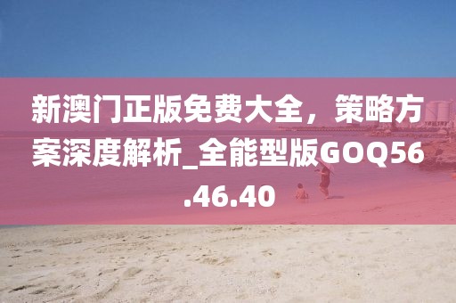 新澳门正版免费大全，策略方案深度解析_全能型版GOQ56.46.40