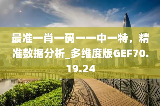 最准一肖一码一一中一特，精准数据分析_多维度版GEF70.19.24