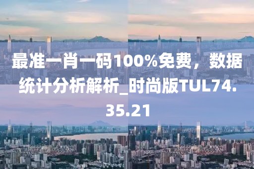 最准一肖一码100%免费，数据统计分析解析_时尚版TUL74.35.21