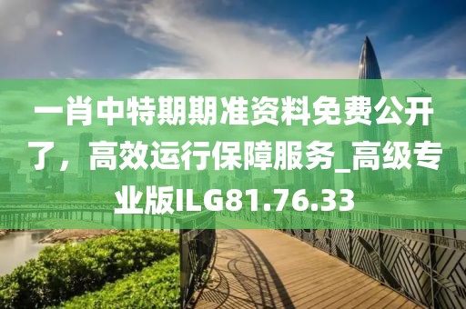 一肖中特期期准资料免费公开了，高效运行保障服务_高级专业版ILG81.76.33