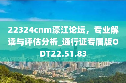 22324cnm濠江论坛，专业解读与评估分析_通行证专属版ODT22.51.83