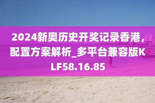 2024新奥历史开奖记录香港，配置方案解析_多平台兼容版KLF58.16.85