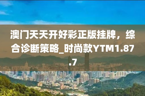 澳门天天开好彩正版挂牌，综合诊断策略_时尚款YTM1.87.7