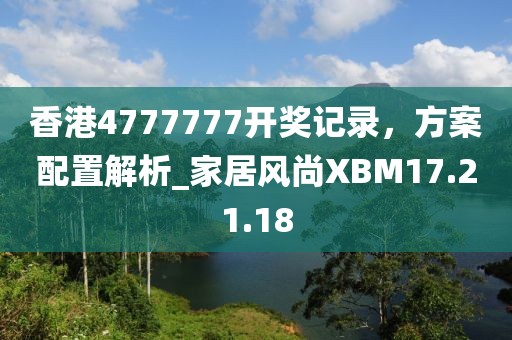 香港4777777开奖记录，方案配置解析_家居风尚XBM17.21.18