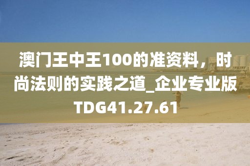 澳门王中王100的准资料，时尚法则的实践之道_企业专业版TDG41.27.61