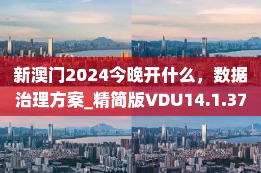 新澳门2024今晚开什么，数据治理方案_精简版VDU14.1.37