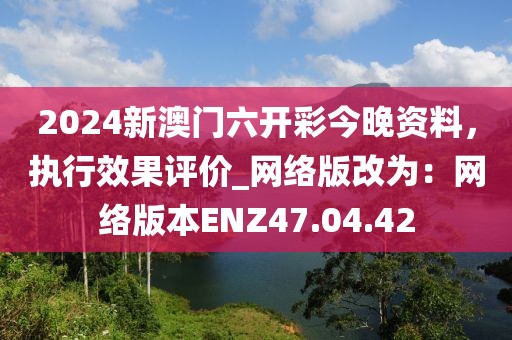 2024新澳门六开彩今晚资料，执行效果评价_网络版改为：网络版本ENZ47.04.42