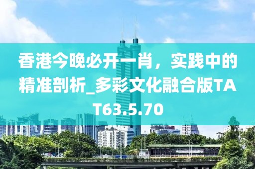 香港今晚必开一肖，实践中的精准剖析_多彩文化融合版TAT63.5.70