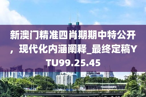 新澳门精准四肖期期中特公开，现代化内涵阐释_最终定稿YTU99.25.45