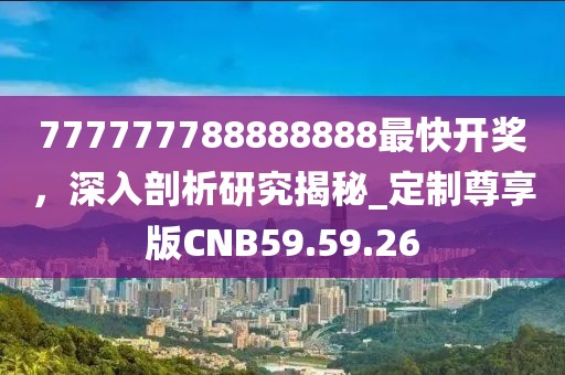 777777788888888最快开奖，深入剖析研究揭秘_定制尊享版CNB59.59.26