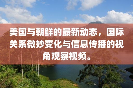 美国与朝鲜的最新动态，国际关系微妙变化与信息传播的视角观察视频。