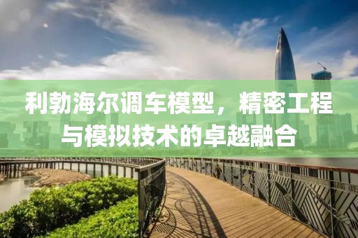 利勃海尔调车模型，精密工程与模拟技术的卓越融合