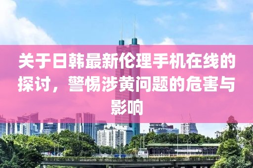 关于日韩最新伦理手机在线的探讨，警惕涉黄问题的危害与影响