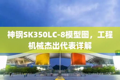 神钢SK350LC-8模型图，工程机械杰出代表详解