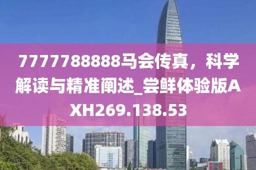 7777788888马会传真，科学解读与精准阐述_尝鲜体验版AXH269.138.53