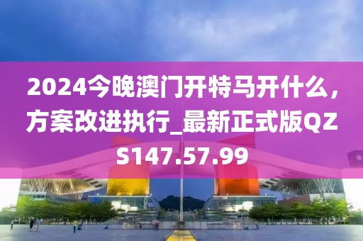 2024今晚澳门开特马开什么，方案改进执行_最新正式版QZS147.57.99