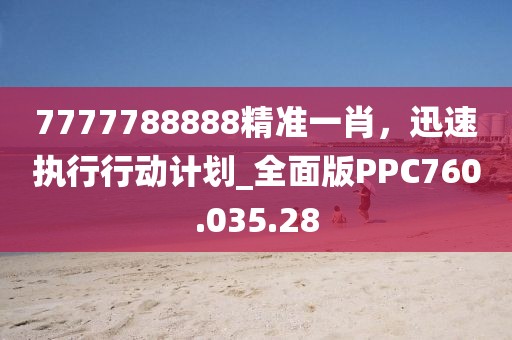 7777788888精准一肖，迅速执行行动计划_全面版PPC760.035.28