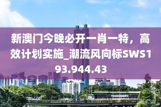 新澳门今晚必开一肖一特，高效计划实施_潮流风向标SWS193.944.43