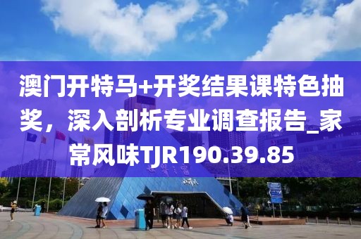 澳门开特马+开奖结果课特色抽奖，深入剖析专业调查报告_家常风味TJR190.39.85