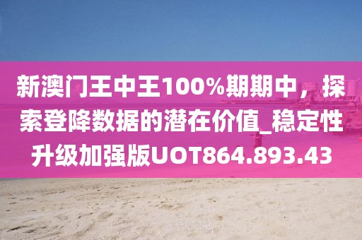 新澳门王中王100%期期中，探索登降数据的潜在价值_稳定性升级加强版UOT864.893.43